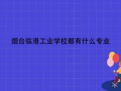 煙臺臨港工業(yè)學(xué)校都有什么專業(yè)