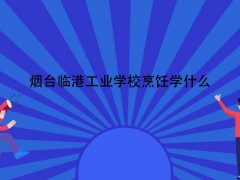 煙臺(tái)臨港工業(yè)學(xué)校烹飪學(xué)什么