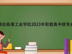 煙臺(tái)臨港工業(yè)學(xué)校2023年職教高中班專業(yè)