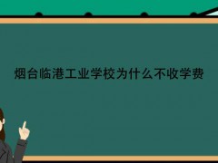 煙臺(tái)臨港工業(yè)學(xué)校為什么不收學(xué)費(fèi)