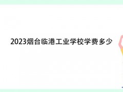 2023煙臺(tái)臨港工業(yè)學(xué)校學(xué)費(fèi)多少