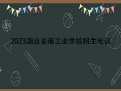 2023煙臺(tái)臨港工業(yè)學(xué)校招生電話