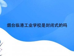 煙臺(tái)臨港工業(yè)學(xué)校是封閉式的嗎