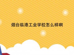煙臺(tái)臨港工業(yè)學(xué)校怎么樣啊