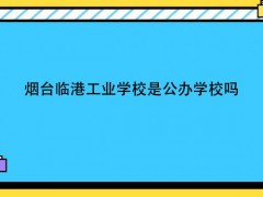 煙臺(tái)臨港工業(yè)學(xué)校是公辦學(xué)校嗎