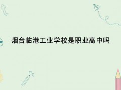 煙臺臨港工業(yè)學校是職業(yè)高中嗎