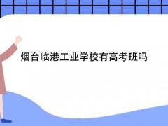煙臺臨港工業(yè)學校有高考班嗎