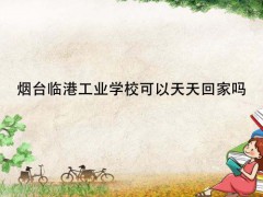 煙臺臨港工業(yè)學校可以天天回家嗎