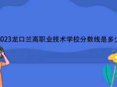 2023龍口蘭高職業(yè)技術(shù)學校分數(shù)線是多少