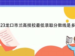 2023龍口市蘭高技校最低錄取分數(shù)線是多少