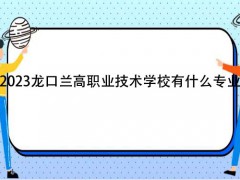 2023龍口蘭高職業(yè)技術(shù)學校有什么專業(yè)