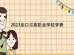 2023龍口蘭高職業(yè)學校學費