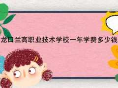 龍口蘭高職業(yè)技術學校一年學費多少錢