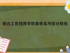 煙臺工貿(mào)技師學院春季高考班分數(shù)線