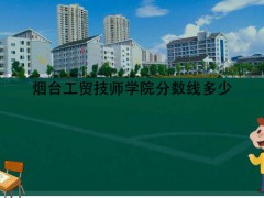 煙臺工貿(mào)技師學院分數(shù)線多少