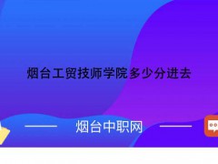 煙臺工貿(mào)技師學院多少分進去