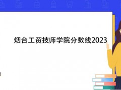 煙臺工貿(mào)技師學院分數(shù)線2023
