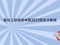煙臺工貿(mào)技師學院2023招生分數(shù)線