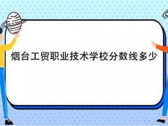煙臺工貿(mào)職業(yè)技術學校分數(shù)線多少