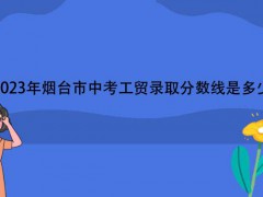 2023年煙臺市中考工貿(mào)錄取分數(shù)線是多少