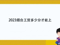 2023煙臺工貿(mào)多少分才能上