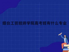 煙臺工貿(mào)技師學院高考班有什么專業(yè)