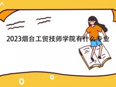 2023煙臺工貿(mào)技師學院有什么專業(yè)