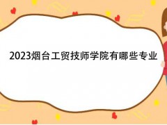 2023煙臺工貿(mào)技師學院有哪些專業(yè)