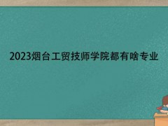 2023煙臺(tái)工貿(mào)技師學(xué)院都有啥專業(yè)