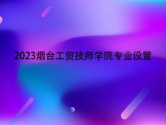 2023煙臺(tái)工貿(mào)技師學(xué)院專業(yè)設(shè)置