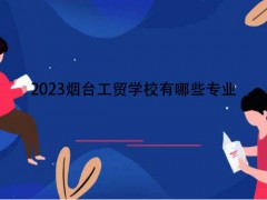 2023煙臺(tái)工貿(mào)學(xué)校有哪些專業(yè)