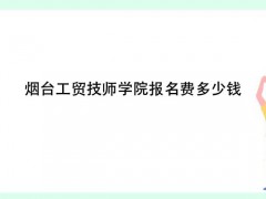 煙臺(tái)工貿(mào)技師學(xué)院報(bào)名費(fèi)多少錢