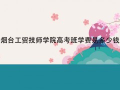 煙臺(tái)工貿(mào)技師學(xué)院高考班學(xué)費(fèi)是多少錢