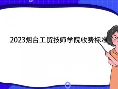 2023煙臺(tái)工貿(mào)技師學(xué)院收費(fèi)標(biāo)準(zhǔn)