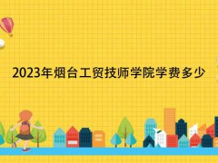 2023年煙臺(tái)工貿(mào)技師學(xué)院學(xué)費(fèi)多少