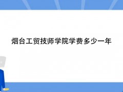 煙臺(tái)工貿(mào)技師學(xué)院學(xué)費(fèi)多少一年