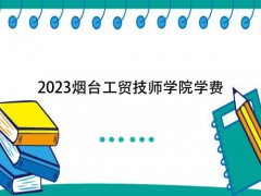 2023煙臺(tái)工貿(mào)技師學(xué)院學(xué)費(fèi)