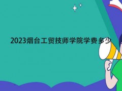 2023煙臺(tái)工貿(mào)技師學(xué)院學(xué)費(fèi)多少