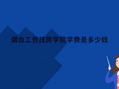 煙臺工貿(mào)技師學院學費是多少錢