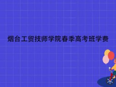 煙臺工貿(mào)技師學院春季高考班學費