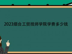 2023煙臺工貿(mào)技師學院學費多少錢