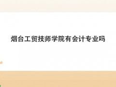 煙臺(tái)工貿(mào)技師學(xué)院有會(huì)計(jì)專業(yè)嗎