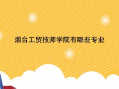 煙臺(tái)工貿(mào)技師學(xué)院有哪些專業(yè)