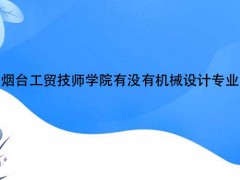 煙臺(tái)工貿(mào)技師學(xué)院有沒有機(jī)械設(shè)計(jì)專業(yè)