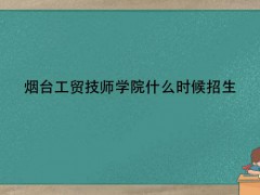 煙臺工貿(mào)技師學(xué)院什么時候招生
