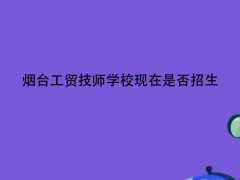 煙臺工貿(mào)技師學(xué)?，F(xiàn)在是否招生
