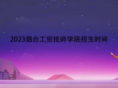 2023煙臺工貿(mào)技師學(xué)院招生時間