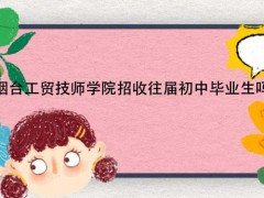 煙臺工貿(mào)技師學(xué)院招收往屆初中畢業(yè)生嗎