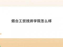 煙臺工貿(mào)技師學(xué)院怎么樣