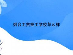 煙臺(tái)工貿(mào)技工學(xué)校怎么樣